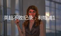 英超不敗紀錄：利物浦15場領跑，阿森納森林緊隨其后