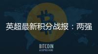 英超最新積分戰報：兩強隊爆大冷，榜首易主，大黑馬升到第3名