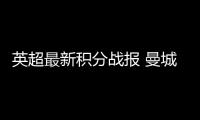 英超最新積分戰(zhàn)報 曼城狂勝回前4 曼聯(lián)熱刺難兄難弟 黑馬追阿森納