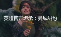 英超官方坦承：曼城糾紛無速解，規(guī)則修訂延期