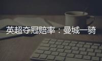 英超奪冠賠率：曼城一騎絕塵 西漢姆平熱刺阿森納