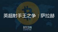英超射手王之爭：薩拉赫34球遙遙領先，伊薩克緊追其后