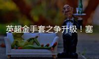 英超金手套之爭升級！塞爾斯12場零封領跑