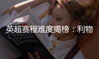 英超賽程難度揭榜：利物浦最享福，曼城逆風翻盤