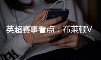 英超賽事看點：布萊頓VS布倫特福德，火爆對決引發爭議
