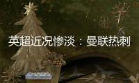 英超近況慘淡：曼聯(lián)熱刺低迷，藍狐六連敗