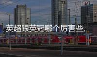 英超跟英冠哪個厲害些,英超跟英冠哪個級別高一點