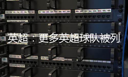 英超：更多英超球隊被列入歐洲最有價值俱樂部