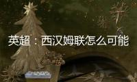 英超：西漢姆聯怎么可能晉級歐冠，西漢姆參加過歐冠嗎
