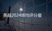 英超2024場均評分最佳陣容出爐：曼城4星閃耀