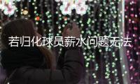 若歸化球員薪水問題無法解決，或將無緣最后4場12強賽
