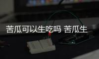 苦瓜可以生吃嗎 苦瓜生吃有什么好處
