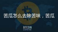 苦瓜怎么去除苦味，苦瓜去苦味的3個(gè)小竅門