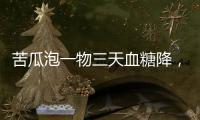 苦瓜泡一物三天血糖降，別還不知道什么野菜降糖效果最好