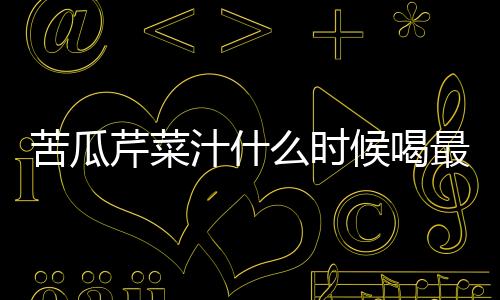 苦瓜芹菜汁什么時候喝最好（芹菜汁什么時候喝最好）