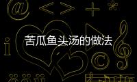 苦瓜魚頭湯的做法