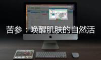 苦參：?jiǎn)拘鸭∧w的自然活力，煥發(fā)健康光彩！