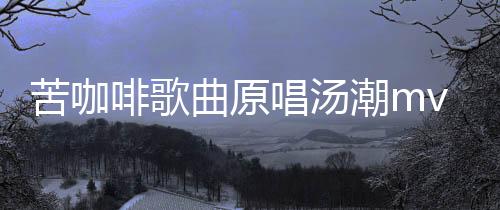 苦咖啡歌曲原唱湯潮mv（苦咖啡歌曲原唱）