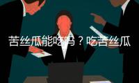苦絲瓜能吃嗎？吃苦絲瓜會中毒嗎？