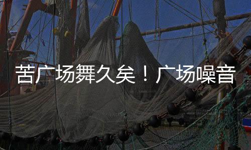 苦廣場舞久矣！廣場噪音擾民，看看這些門窗隔音招數效果如何？