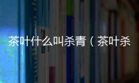 茶葉什么叫殺青（茶葉殺青是什么意思）
