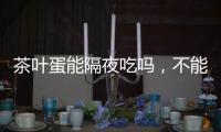 茶葉蛋能隔夜吃嗎，不能（隔夜食用會腹痛、脹氣）