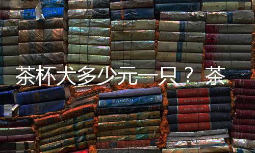 茶杯犬多少元一只？ 茶杯犬大概要多少錢一只