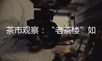 茶市觀察：“老茶樓”如何迎戰“新世紀”