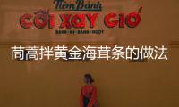 茼蒿拌黃金海茸條的做法和食材用料及健康功效