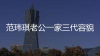 范瑋琪老公一家三代容貌神似 網友：強大的基因