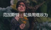 范加斯特：輪換周煜辰為給更多機會 登貝萊仍在恢復