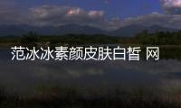 范冰冰素顏皮膚白皙 網(wǎng)友贊“不愧是女神啊”【娛樂新聞】風(fēng)尚中國網(wǎng)
