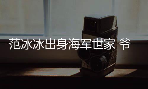 范冰冰出身海軍世家 爺爺系高級將領(lǐng) 母親為干部【娛樂新聞】風尚中國網(wǎng)