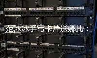 范冰冰手寫卡片送娜扎：“支持女神”