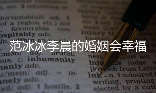 范冰冰李晨的婚姻會幸福嗎？范冰冰李晨才是愛情最美好的樣子