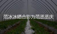 范冰冰曬合影為范丞丞慶生：小孩兒，生日快樂