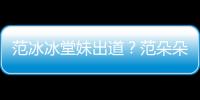 范冰冰堂妹出道？范朵朵從小高顏值 7歲當(dāng)模特