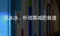 范冰冰，樸信惠減肥食譜曝光！瘦了64斤那份最靠譜！