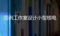 范例工作室設計小型核電廠（圖）