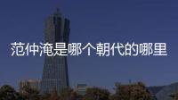 范仲淹是哪個(gè)朝代的哪里人 范仲淹為官哪朝
