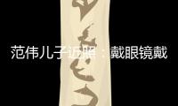 范偉兒子近照：戴眼鏡戴耳釘模樣不隨父親，名校畢業(yè)曾拜師學(xué)相聲