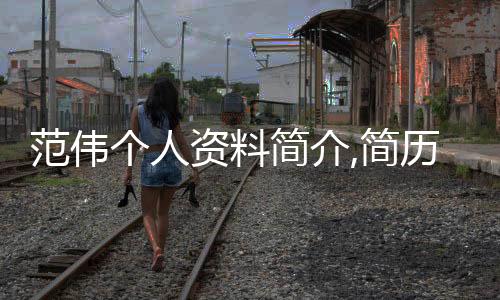 范偉個人資料簡介,簡歷介紹