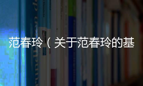 范春玲（關于范春玲的基本情況說明介紹）