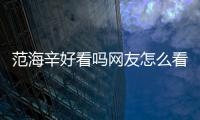 范海辛好看嗎網(wǎng)友怎么看?