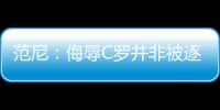 范尼：侮辱C羅并非被逐主因 鬧轉會給職業生涯添槽點