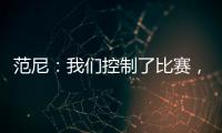 范尼：我們控制了比賽，這就是為什么我們對失利感到失望