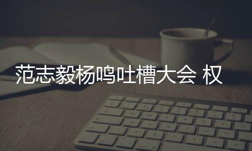 范志毅楊鳴吐槽大會 權威媒體發文：自嘲往后，別忘了自省