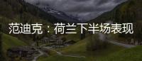范迪克：荷蘭下半場表現可恥 攻守失衡葬送好局