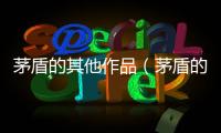 茅盾的其他作品（茅盾的作品）