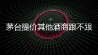 茅臺提價其他酒商跟不跟？幾家企業(yè)這樣回應